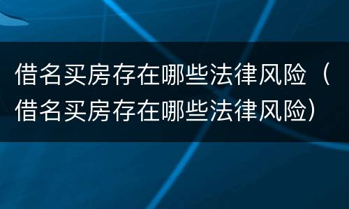 借名买房存在哪些法律风险（借名买房存在哪些法律风险）
