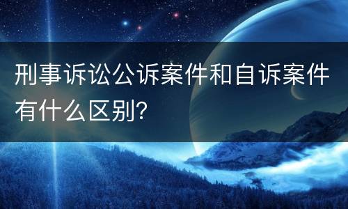 刑事诉讼公诉案件和自诉案件有什么区别？