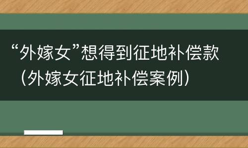 “外嫁女”想得到征地补偿款（外嫁女征地补偿案例）