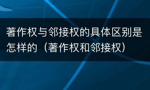 著作权与邻接权的具体区别是怎样的（著作权和邻接权）