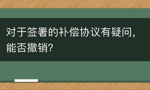 对于签署的补偿协议有疑问，能否撤销？