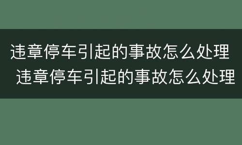 违章停车引起的事故怎么处理 违章停车引起的事故怎么处理好