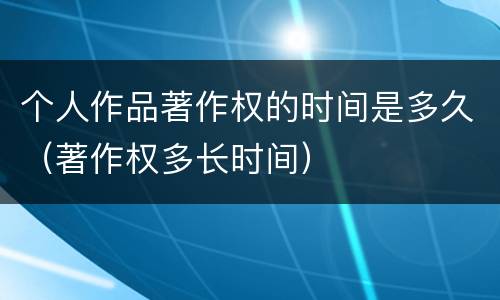 个人作品著作权的时间是多久（著作权多长时间）
