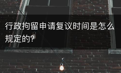 行政拘留申请复议时间是怎么规定的？