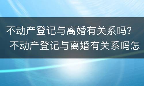不动产登记与离婚有关系吗？ 不动产登记与离婚有关系吗怎么查