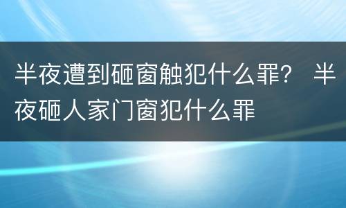 半夜遭到砸窗触犯什么罪？ 半夜砸人家门窗犯什么罪