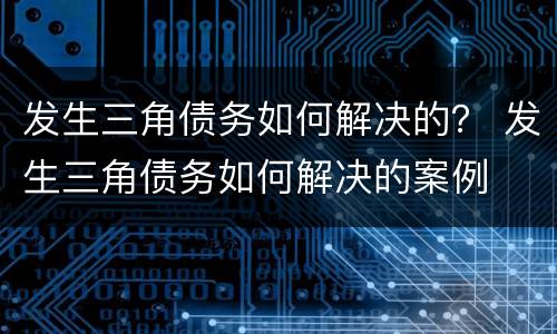 发生三角债务如何解决的？ 发生三角债务如何解决的案例