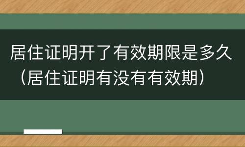 居住证明开了有效期限是多久（居住证明有没有有效期）