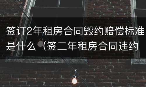 签订2年租房合同毁约赔偿标准是什么（签二年租房合同违约金多少）