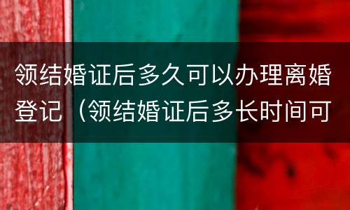 领结婚证后多久可以办理离婚登记（领结婚证后多长时间可以办离婚）