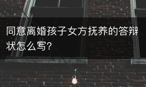 同意离婚孩子女方抚养的答辩状怎么写？