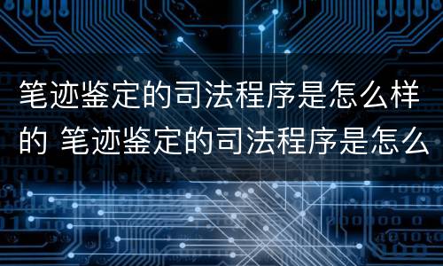笔迹鉴定的司法程序是怎么样的 笔迹鉴定的司法程序是怎么样的流程