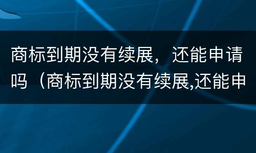 商标到期没有续展，还能申请吗（商标到期没有续展,还能申请吗）