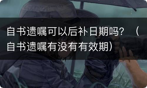 自书遗嘱可以后补日期吗？（自书遗嘱有没有有效期）