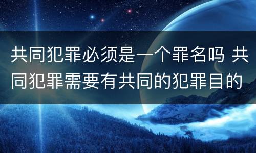 共同犯罪必须是一个罪名吗 共同犯罪需要有共同的犯罪目的吗