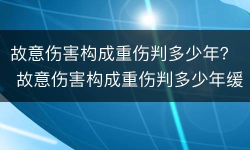 故意伤害构成重伤判多少年？ 故意伤害构成重伤判多少年缓刑