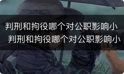 判刑和拘役哪个对公职影响小 判刑和拘役哪个对公职影响小