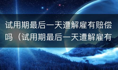 试用期最后一天遭解雇有赔偿吗（试用期最后一天遭解雇有赔偿吗怎么算）
