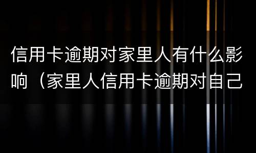 信用卡逾期对家里人有什么影响（家里人信用卡逾期对自己有影响吗）
