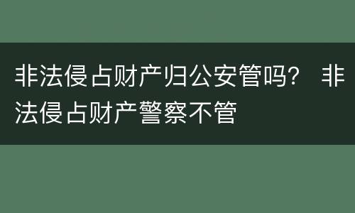 非法侵占财产归公安管吗？ 非法侵占财产警察不管
