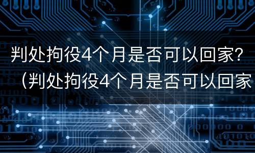 判处拘役4个月是否可以回家？（判处拘役4个月是否可以回家探望）