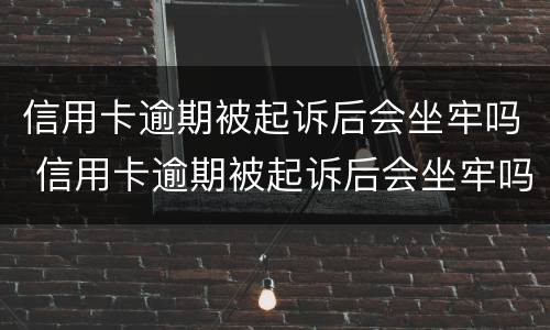 信用卡逾期被起诉后会坐牢吗 信用卡逾期被起诉后会坐牢吗知乎