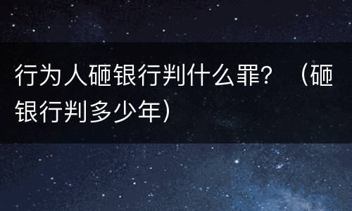 行为人砸银行判什么罪？（砸银行判多少年）