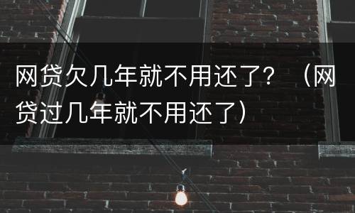 网贷欠几年就不用还了？（网贷过几年就不用还了）