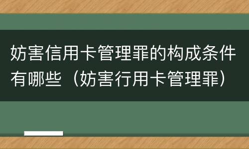妨害信用卡管理罪的构成条件有哪些（妨害行用卡管理罪）