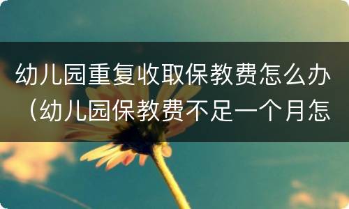 幼儿园重复收取保教费怎么办（幼儿园保教费不足一个月怎么收）