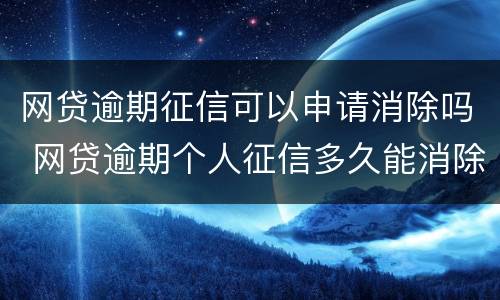 网贷逾期征信可以申请消除吗 网贷逾期个人征信多久能消除