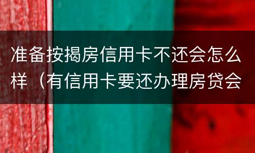 准备按揭房信用卡不还会怎么样（有信用卡要还办理房贷会失败吗）
