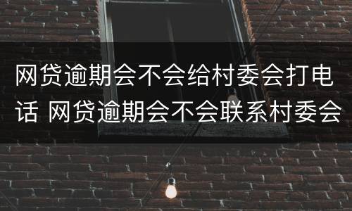 网贷逾期会不会给村委会打电话 网贷逾期会不会联系村委会