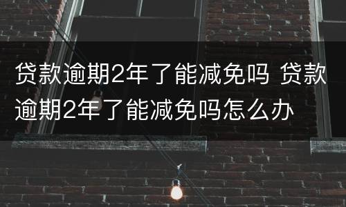 贷款逾期2年了能减免吗 贷款逾期2年了能减免吗怎么办