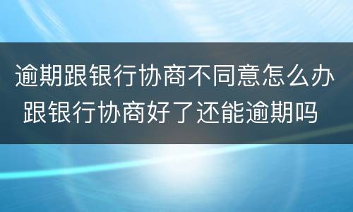 逾期跟银行协商不同意怎么办 跟银行协商好了还能逾期吗