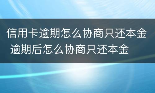 信用卡逾期怎么协商只还本金 逾期后怎么协商只还本金