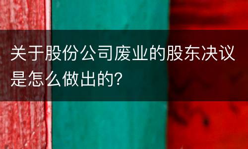 关于股份公司废业的股东决议是怎么做出的？