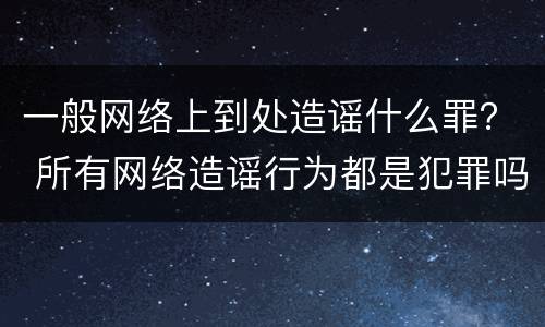 一般网络上到处造谣什么罪？ 所有网络造谣行为都是犯罪吗