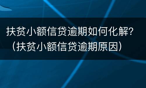 扶贫小额信贷逾期如何化解？（扶贫小额信贷逾期原因）