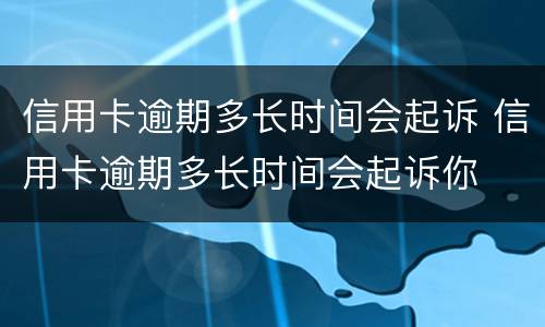 信用卡逾期多长时间会起诉 信用卡逾期多长时间会起诉你