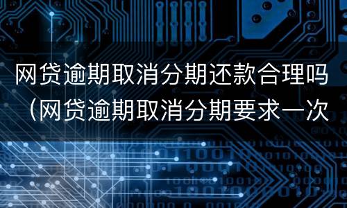 网贷逾期取消分期还款合理吗（网贷逾期取消分期要求一次还清怎么办）