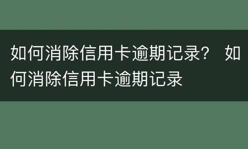 如何消除信用卡逾期记录？ 如何消除信用卡逾期记录