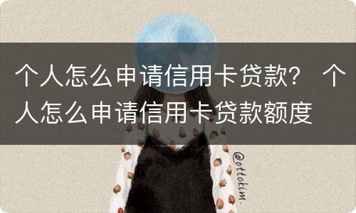 个人怎么申请信用卡贷款？ 个人怎么申请信用卡贷款额度
