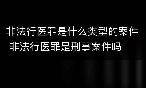非法行医罪是什么类型的案件 非法行医罪是刑事案件吗