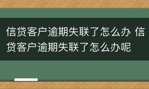 信贷客户逾期失联了怎么办 信贷客户逾期失联了怎么办呢