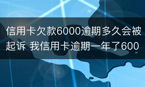 信用卡欠款6000逾期多久会被起诉 我信用卡逾期一年了6000多被起诉了怎么办