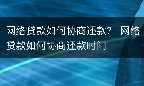 网络贷款如何协商还款？ 网络贷款如何协商还款时间