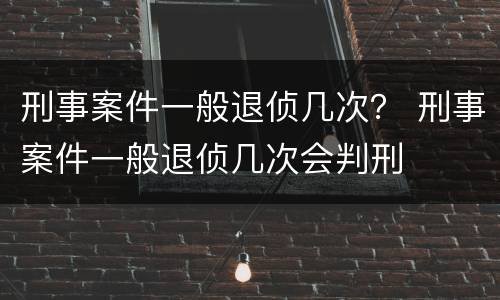 刑事案件一般退侦几次？ 刑事案件一般退侦几次会判刑