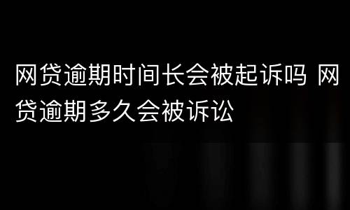 网贷逾期时间长会被起诉吗 网贷逾期多久会被诉讼