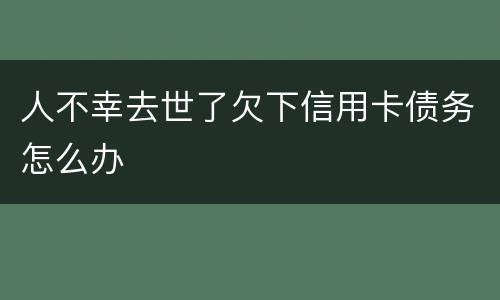 人不幸去世了欠下信用卡债务怎么办